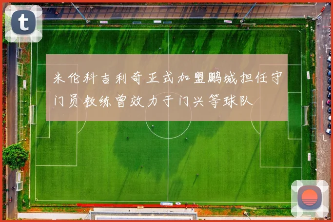 米伦科吉利奇正式加盟鹏城担任守门员教练曾效力于门兴等球队