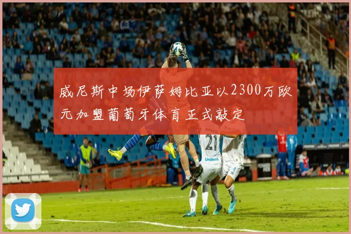 威尼斯中场伊萨姆比亚以2300万欧元加盟葡萄牙体育正式敲定