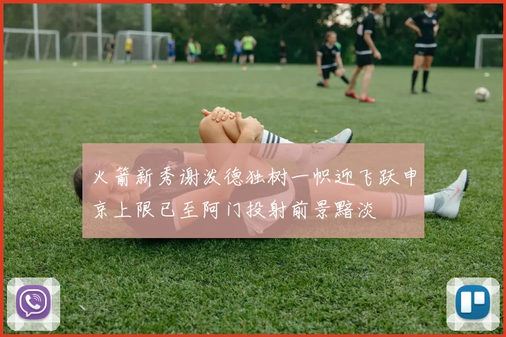 火箭新秀谢泼德独树一帜迎飞跃申京上限已至阿门投射前景黯淡
