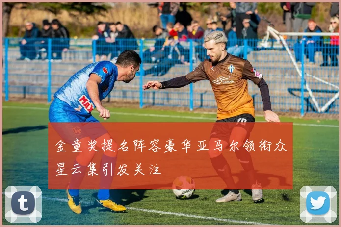 金童奖提名阵容豪华亚马尔领衔众星云集引发关注