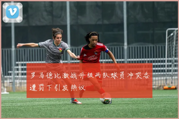罗马德比激战升级两队球员冲突各遭罚下引发热议