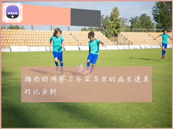 梅西的洞察力与亚马尔的成长速度对比分析