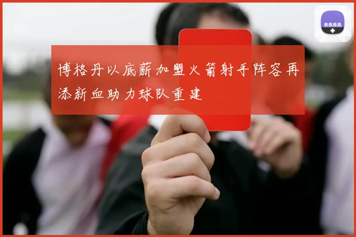 博格丹以底薪加盟火箭射手阵容再添新血助力球队重建