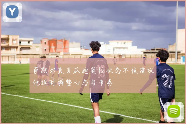 萨默尔直言瓜迪奥拉状态不佳建议他适时调整心态与节奏