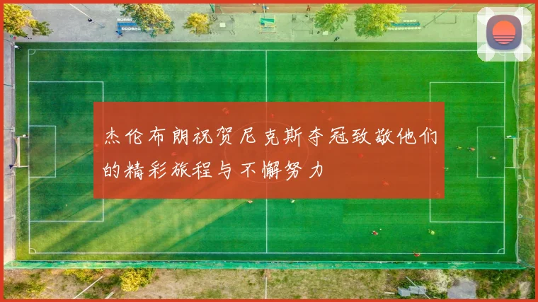 杰伦布朗祝贺尼克斯夺冠致敬他们的精彩旅程与不懈努力