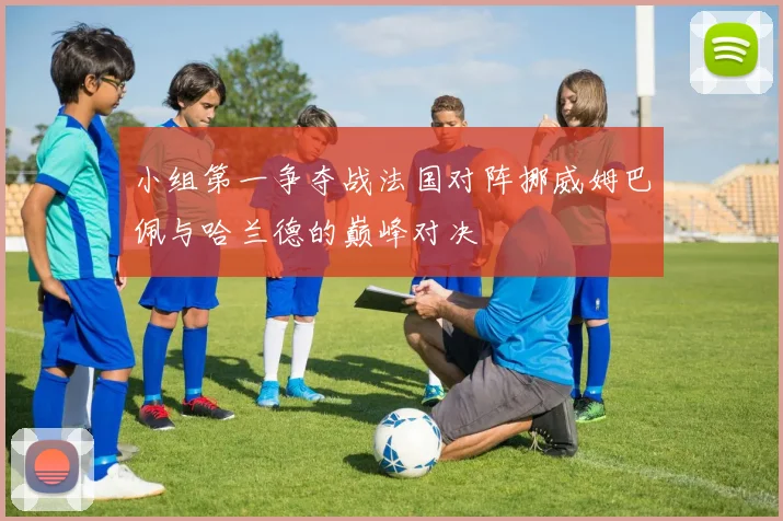 小组第一争夺战法国对阵挪威姆巴佩与哈兰德的巅峰对决