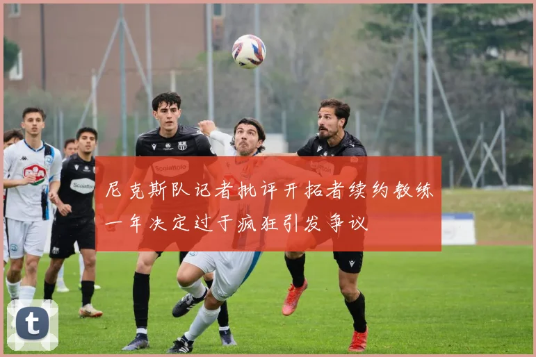 尼克斯队记者批评开拓者续约教练一年决定过于疯狂引发争议