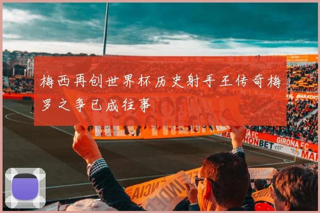 梅西再创世界杯历史射手王传奇梅罗之争已成往事