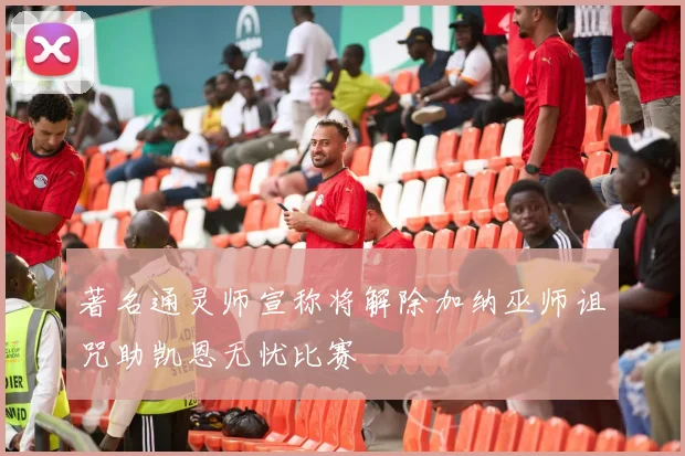 著名通灵师宣称将解除加纳巫师诅咒助凯恩无忧比赛