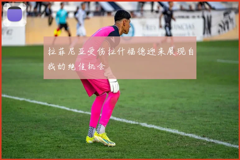 拉菲尼亚受伤拉什福德迎来展现自我的绝佳机会