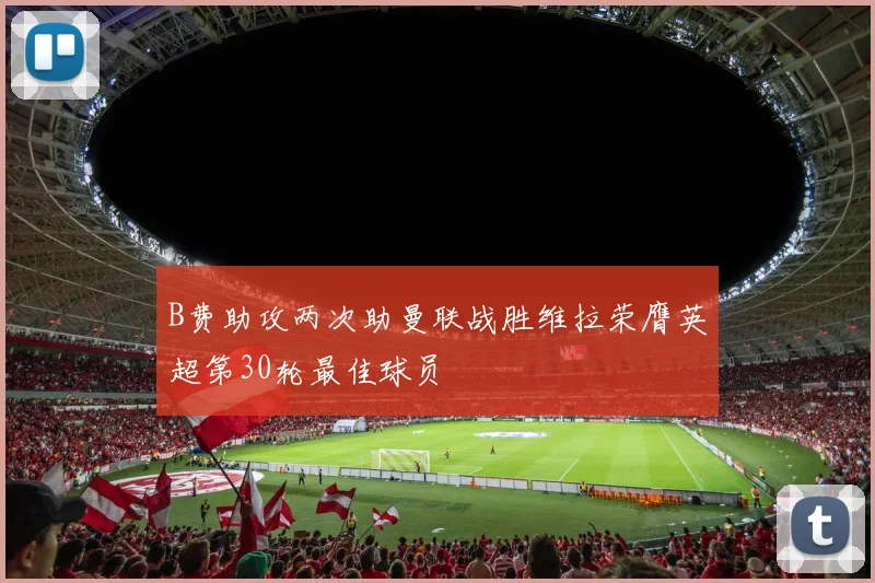 B费助攻两次助曼联战胜维拉荣膺英超第30轮最佳球员
