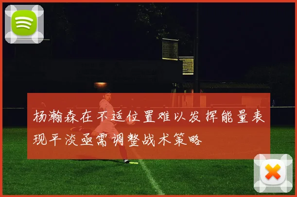 杨瀚森在不适位置难以发挥能量表现平淡亟需调整战术策略