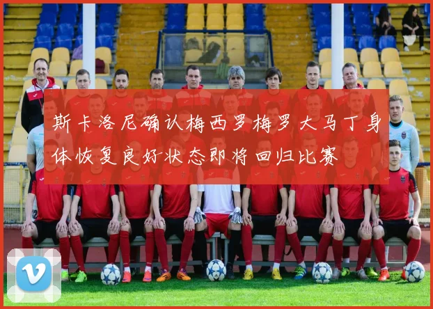 斯卡洛尼确认梅西罗梅罗大马丁身体恢复良好状态即将回归比赛
