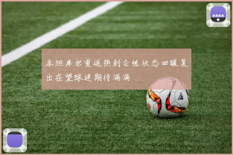本坦库尔重返热刺合练状态回暖复出在望球迷期待满满