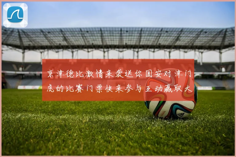 京津德比激情来袭送你国安对津门虎的比赛门票快来参与互动赢取大奖