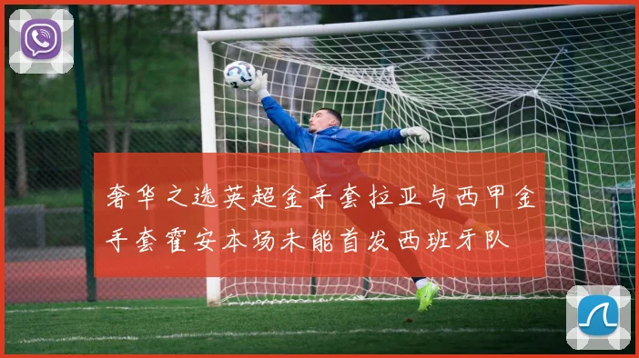 奢华之选英超金手套拉亚与西甲金手套霍安本场未能首发西班牙队